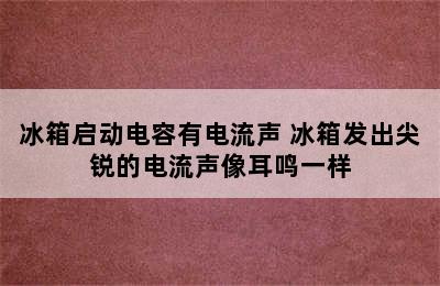 冰箱启动电容有电流声 冰箱发出尖锐的电流声像耳鸣一样